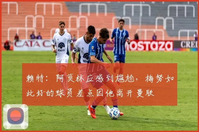 赖特:阿莫林应感到尴尬,梅努如此好的球员差点因他离开曼联