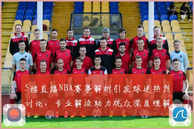 5楼直播NBA赛事解析引发球迷热烈讨论，专业解读助力观众深度理解比赛战术