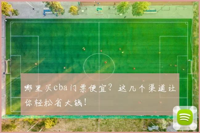 哪里买cba门票便宜？这几个渠道让你轻松省大钱！