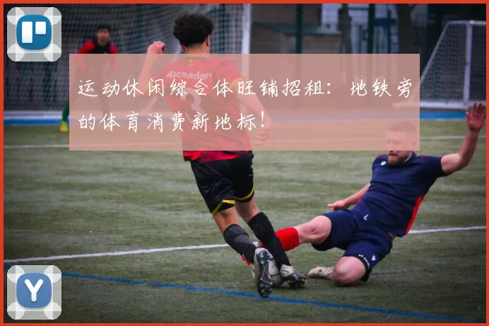 运动休闲综合体旺铺招租:地铁旁的体育消费新地标!