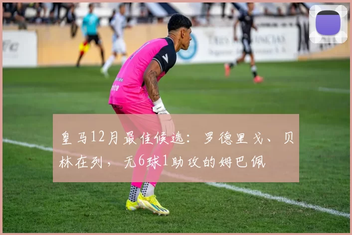 皇马12月最佳候选：罗德里戈、贝林在列，无6球1助攻的姆巴佩