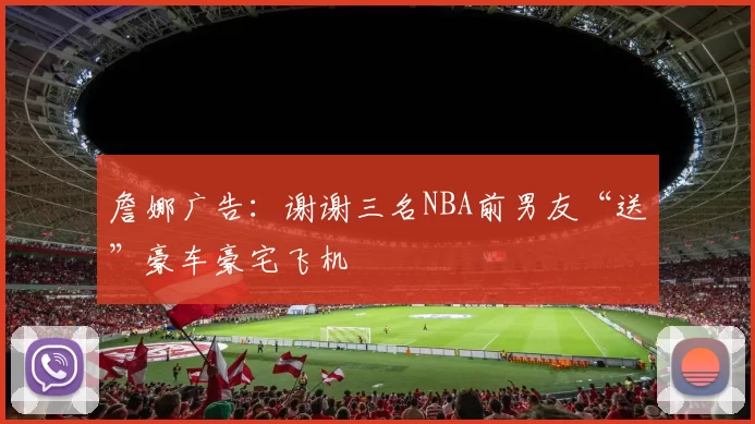 詹娜广告:谢谢三名NBA前男友“送”豪车豪宅飞机