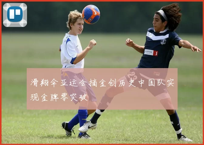 滑翔伞亚运会摘金创历史中国队实现金牌零突破