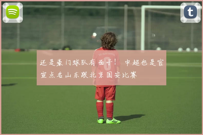 还是豪门球队有面子！ 中超也是官宣点名山东跟北京国安比赛