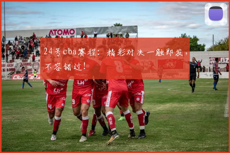 24号cba赛程:精彩对决一触即发,不容错过!