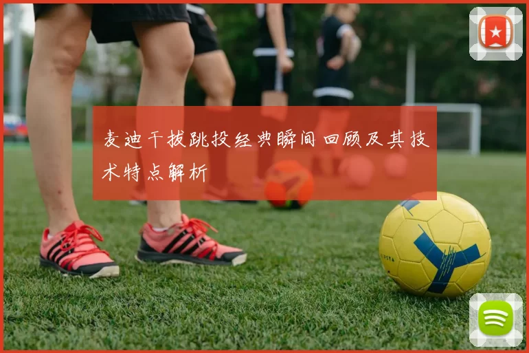 麦迪干拔跳投经典瞬间回顾及其技术特点解析