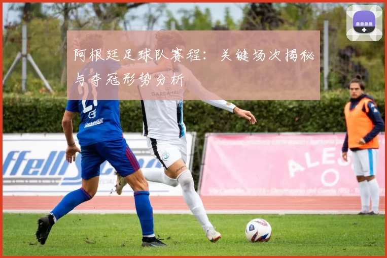 阿根廷足球队赛程:关键场次揭秘与夺冠形势分析
