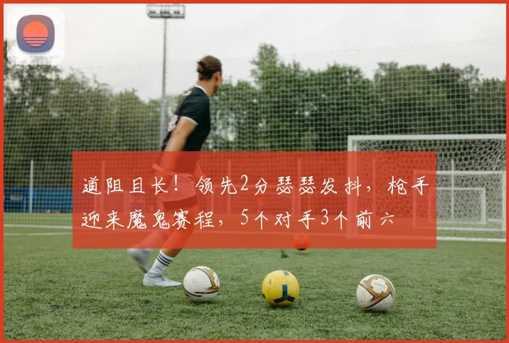 道阻且长！领先2分瑟瑟发抖，枪手迎来魔鬼赛程，5个对手3个前六