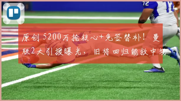 原创 5200万抢核心+免签替补!曼联2大引援曝光,旧将回归能救中场?