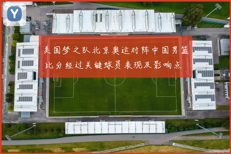 美国梦之队北京奥运对阵中国男篮 比分经过关键球员表现及影响点