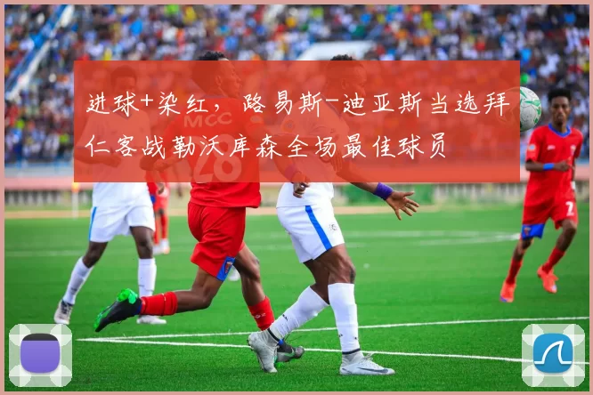 进球+染红，路易斯-迪亚斯当选拜仁客战勒沃库森全场最佳球员