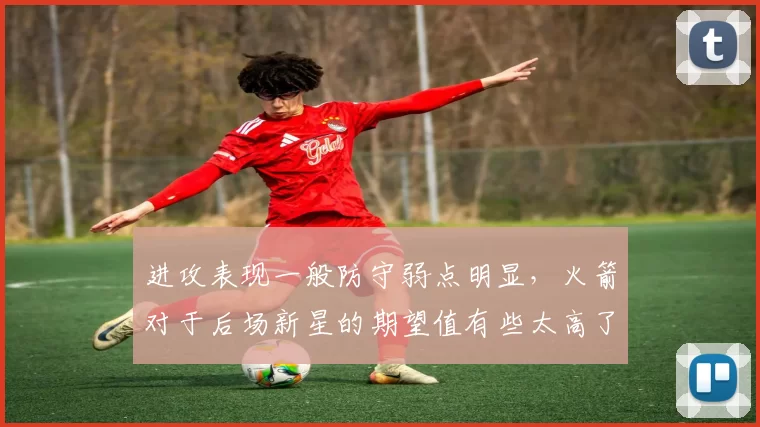 进攻表现一般防守弱点明显，火箭对于后场新星的期望值有些太高了