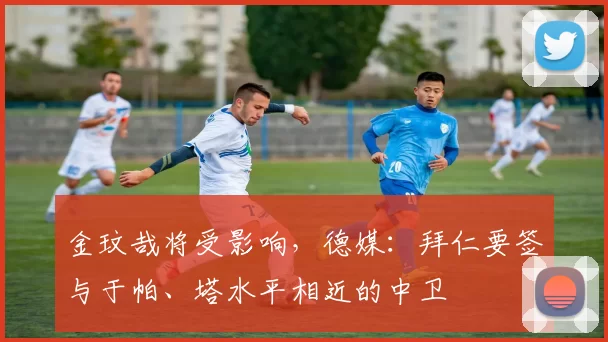 金玟哉将受影响，德媒：拜仁要签与于帕、塔水平相近的中卫