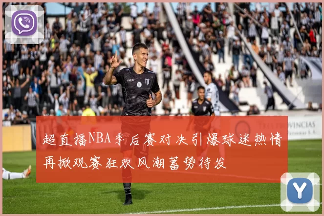 超直播NBA季后赛对决引爆球迷热情再掀观赛狂欢风潮蓄势待发