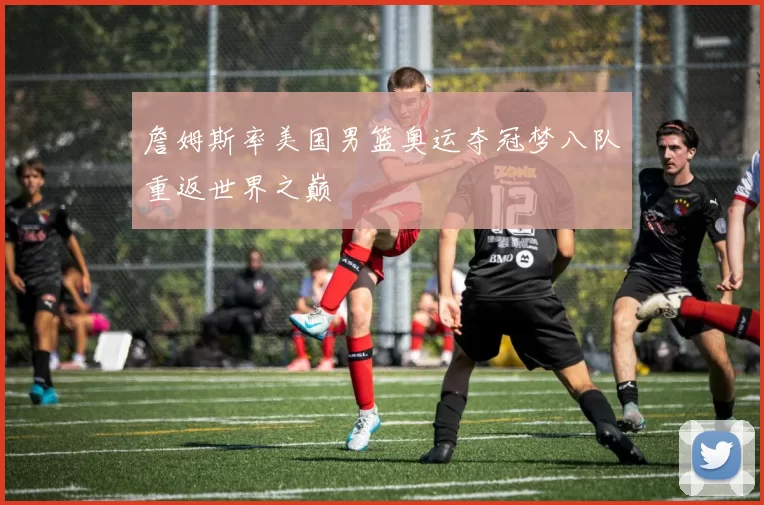 詹姆斯率美国男篮奥运夺冠梦八队重返世界之巅