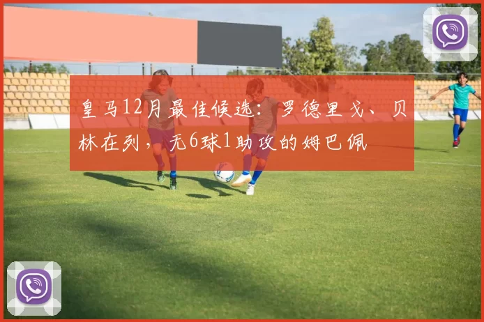 皇马12月最佳候选：罗德里戈、贝林在列，无6球1助攻的姆巴佩