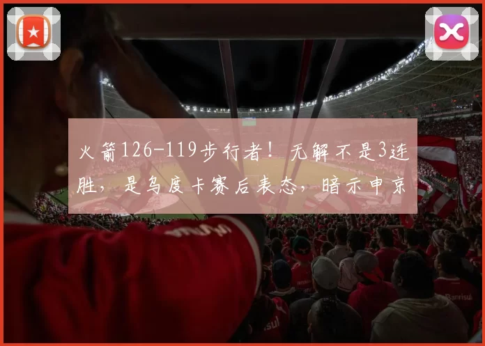 火箭126-119步行者！无解不是3连胜，是乌度卡赛后表态，暗示申京