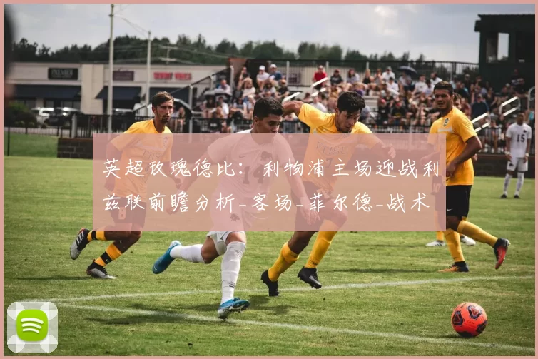 英超玫瑰德比:利物浦主场迎战利兹联前瞻分析_客场_菲尔德_战术