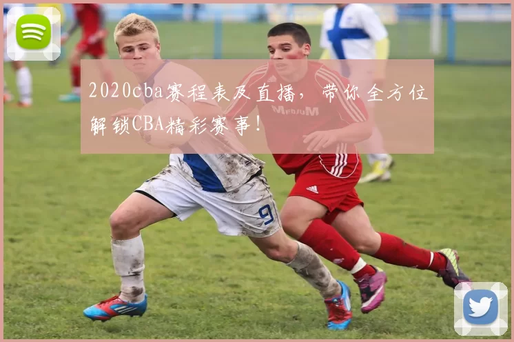 2020cba赛程表及直播，带你全方位解锁CBA精彩赛事！