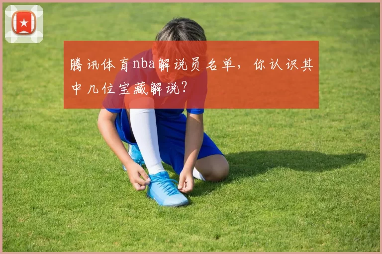 腾讯体育nba解说员名单,你认识其中几位宝藏解说?