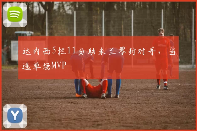 达内西5拦11分助米兰零封对手,当选单场MVP