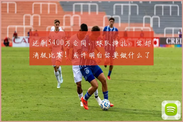 还剩5400万合同,球队挣扎,你却消极比赛!或许明白你要做什么了