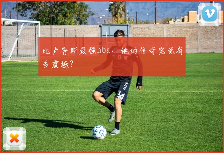 比卢普斯最强nba，他的传奇究竟有多震撼？