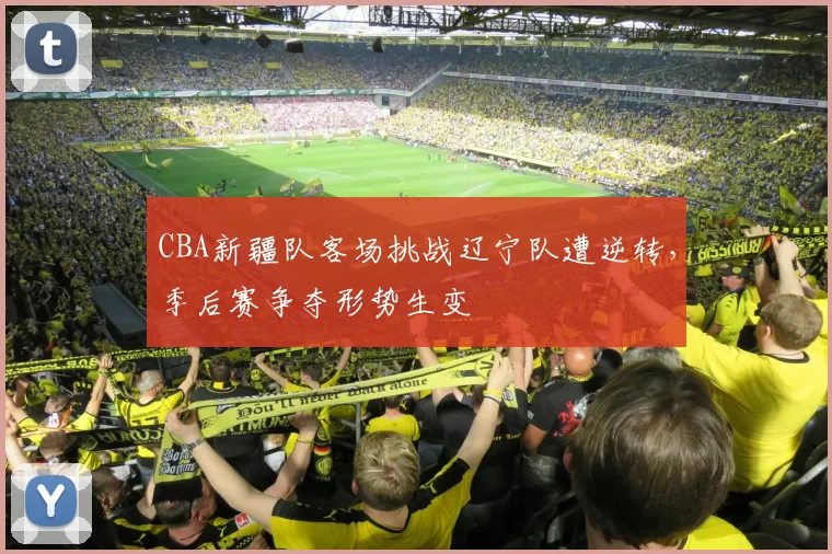 CBA新疆队客场挑战辽宁队遭逆转,季后赛争夺形势生变