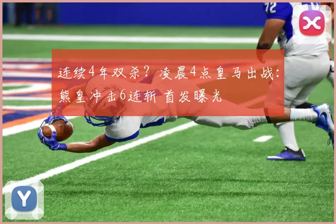 连续4年双杀？凌晨4点皇马出战：熊皇冲击6连斩 首发曝光