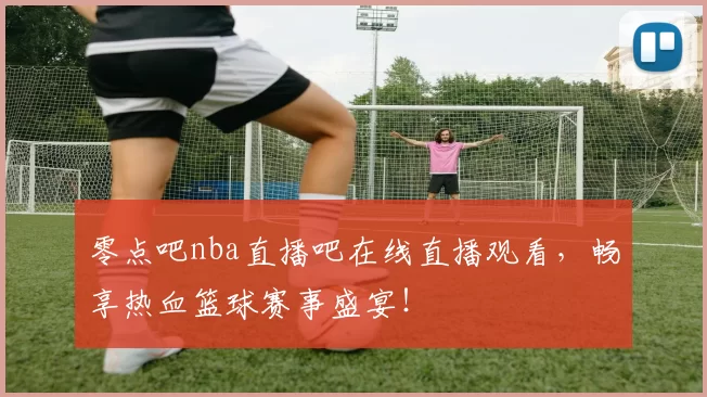 零点吧nba直播吧在线直播观看,畅享热血篮球赛事盛宴!