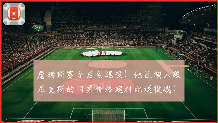 詹姆斯赛季后或退役！他让湖人跟尼克斯的门票价格超科比退役战！