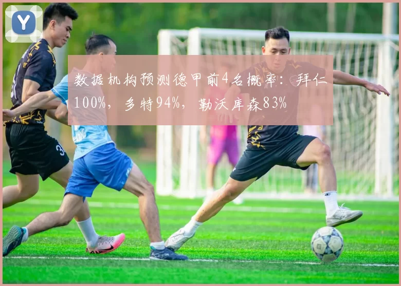 数据机构预测德甲前4名概率:拜仁100%,多特94%,勒沃库森83%