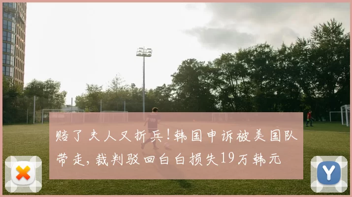 赔了夫人又折兵!韩国申诉被美国队带走,裁判驳回白白损失19万韩元