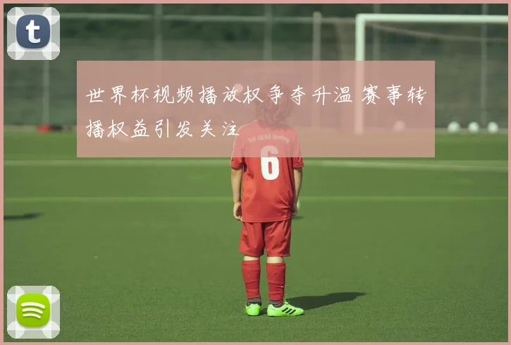 世界杯视频播放权争夺升温 赛事转播权益引发关注