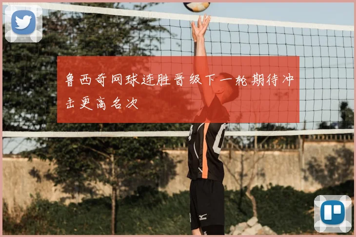 鲁西奇网球连胜晋级下一轮期待冲击更高名次
