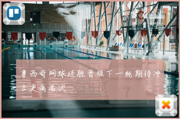 鲁西奇网球连胜晋级下一轮期待冲击更高名次