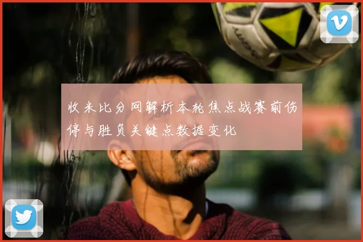 收米比分网解析本轮焦点战赛前伤停与胜负关键点数据变化