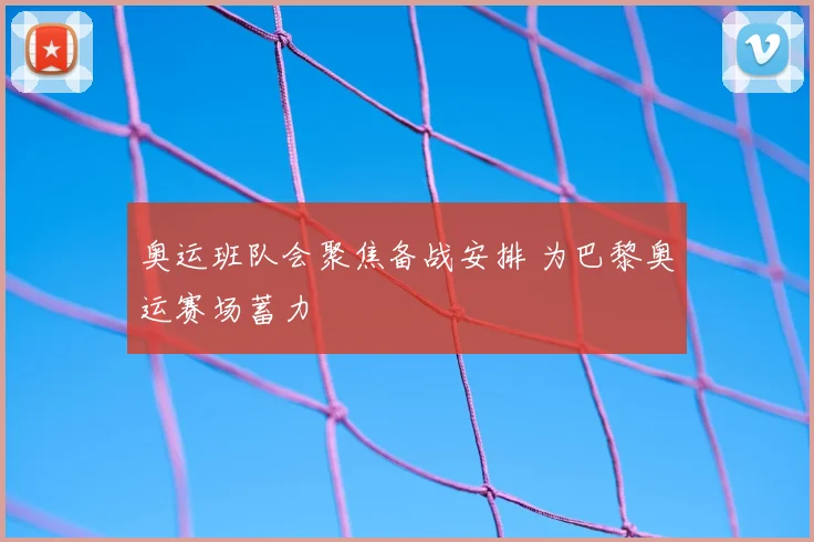 奥运班队会聚焦备战安排 为巴黎奥运赛场蓄力