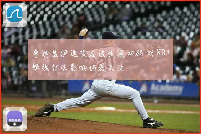 鲁迪盖伊退役后谈生涯回顾 对NBA锋线打法影响仍受关注