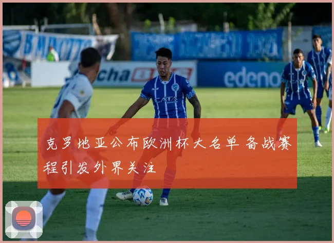 克罗地亚公布欧洲杯大名单 备战赛程引发外界关注