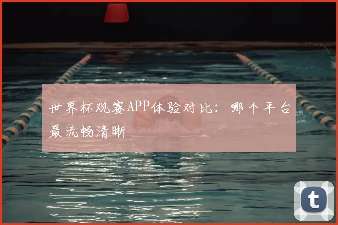 世界杯观赛APP体验对比：哪个平台最流畅清晰