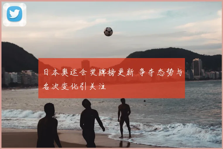 日本奥运会奖牌榜更新 争夺态势与名次变化引关注