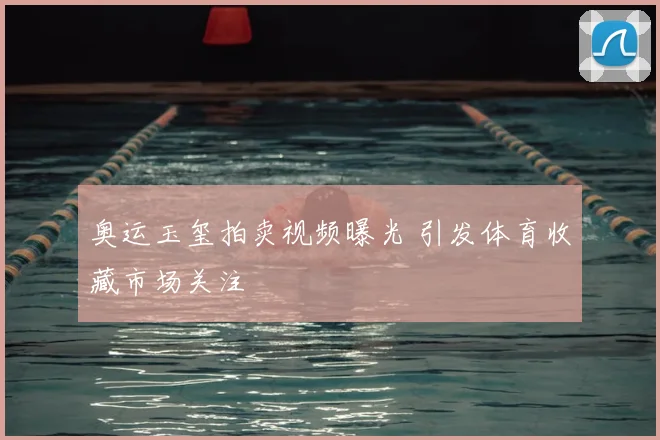 奥运玉玺拍卖视频曝光 引发体育收藏市场关注
