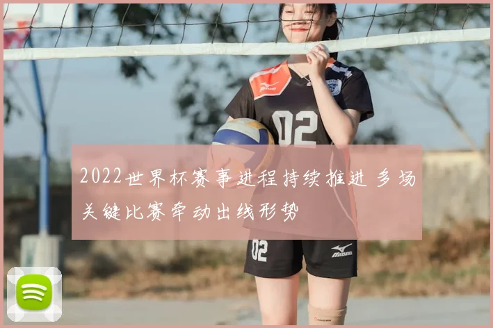 2022世界杯赛事进程持续推进 多场关键比赛牵动出线形势