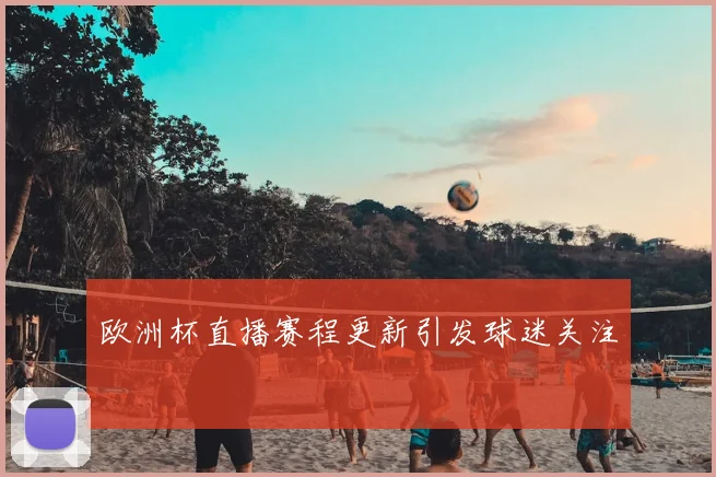 欧洲杯直播赛程更新引发球迷关注