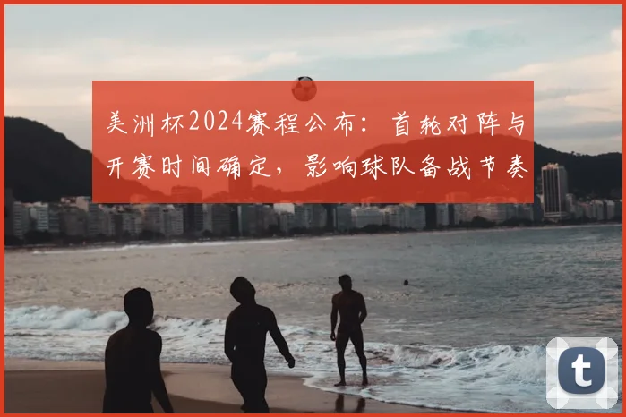 美洲杯2024赛程公布：首轮对阵与开赛时间确定，影响球队备战节奏