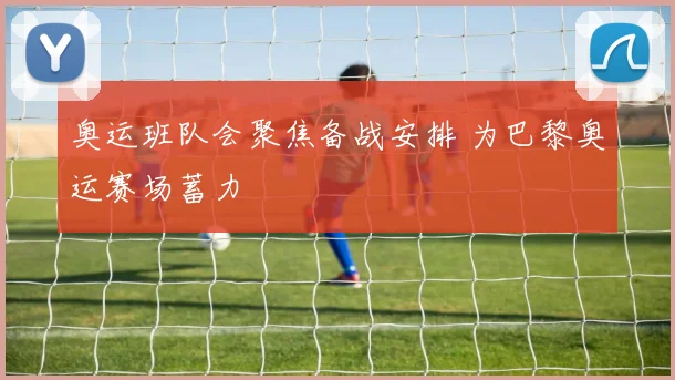 奥运班队会聚焦备战安排 为巴黎奥运赛场蓄力